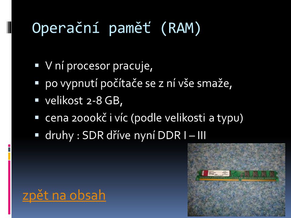 Operační paměť (RAM)  V ní procesor pracuje,  po vypnutí počítače se z ní vše smaže,  velikost 2-8 GB,  cena 2000kč i víc (podle velikosti a typu)  druhy : SDR dříve nyní DDR I – III zpět na obsah