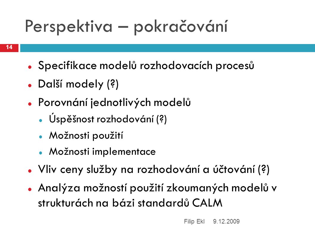 Perspektiva – pokračování Specifikace modelů rozhodovacích procesů Další modely ( ) Porovnání jednotlivých modelů Úspěšnost rozhodování ( ) Možnosti použití Možnosti implementace Vliv ceny služby na rozhodování a účtování ( ) Analýza možností použití zkoumaných modelů v strukturách na bázi standardů CALM Filip Ekl 14