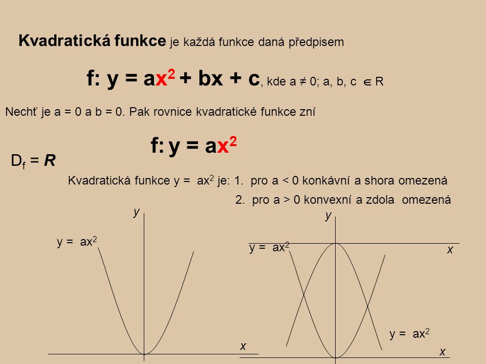 Kvadratická funkce je každá funkce daná předpisem f: y = ax 2 + bx + c, kde a ≠ 0; a, b, c  R D f = R Kvadratická funkce y = ax 2 je: 1.