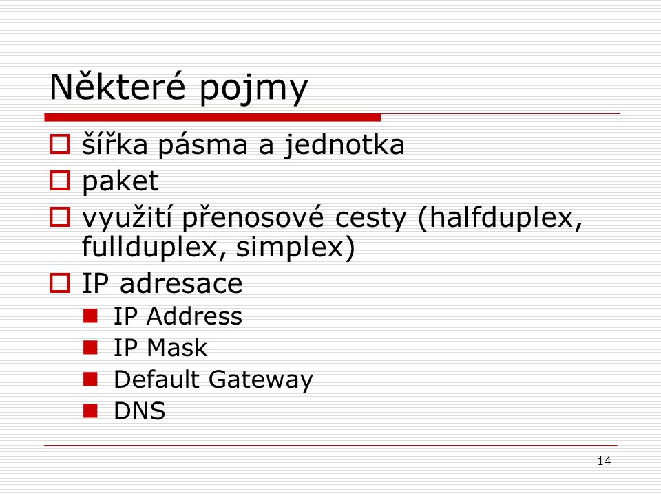 14 Některé pojmy  šířka pásma a jednotka  paket  využití přenosové cesty (halfduplex, fullduplex, simplex)  IP adresace IP Address IP Mask Default Gateway DNS