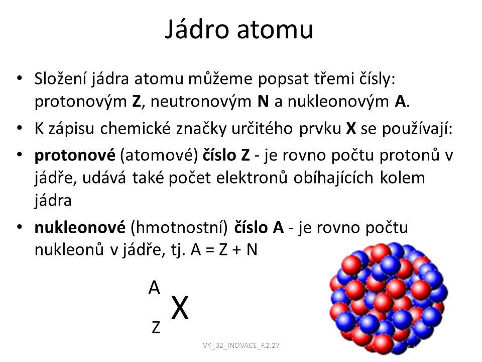 Jádro atomu Složení jádra atomu můžeme popsat třemi čísly: protonovým Z, neutronovým N a nukleonovým A.