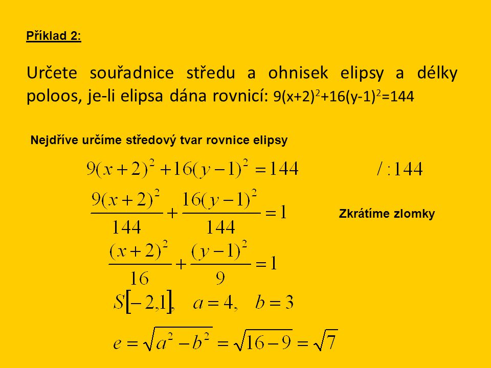 Příklad 2: Určete souřadnice středu a ohnisek elipsy a délky poloos, je-li elipsa dána rovnicí: 9(x+2) 2 +16(y-1) 2 =144 Nejdříve určíme středový tvar rovnice elipsy Zkrátíme zlomky