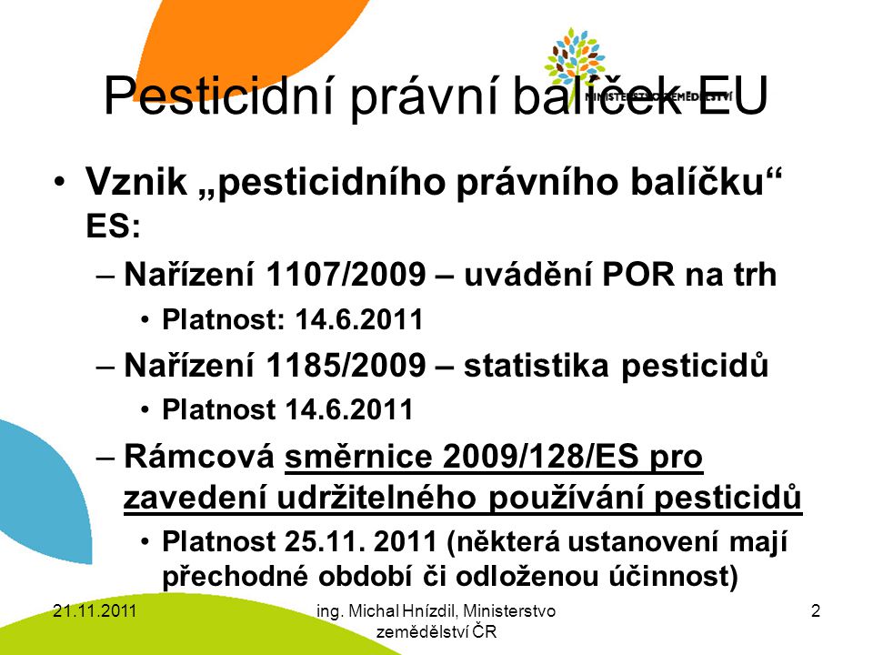 Pesticidní právní balíček EU Vznik „pesticidního právního balíčku ES: –Nařízení 1107/2009 – uvádění POR na trh Platnost: –Nařízení 1185/2009 – statistika pesticidů Platnost –Rámcová směrnice 2009/128/ES pro zavedení udržitelného používání pesticidů Platnost