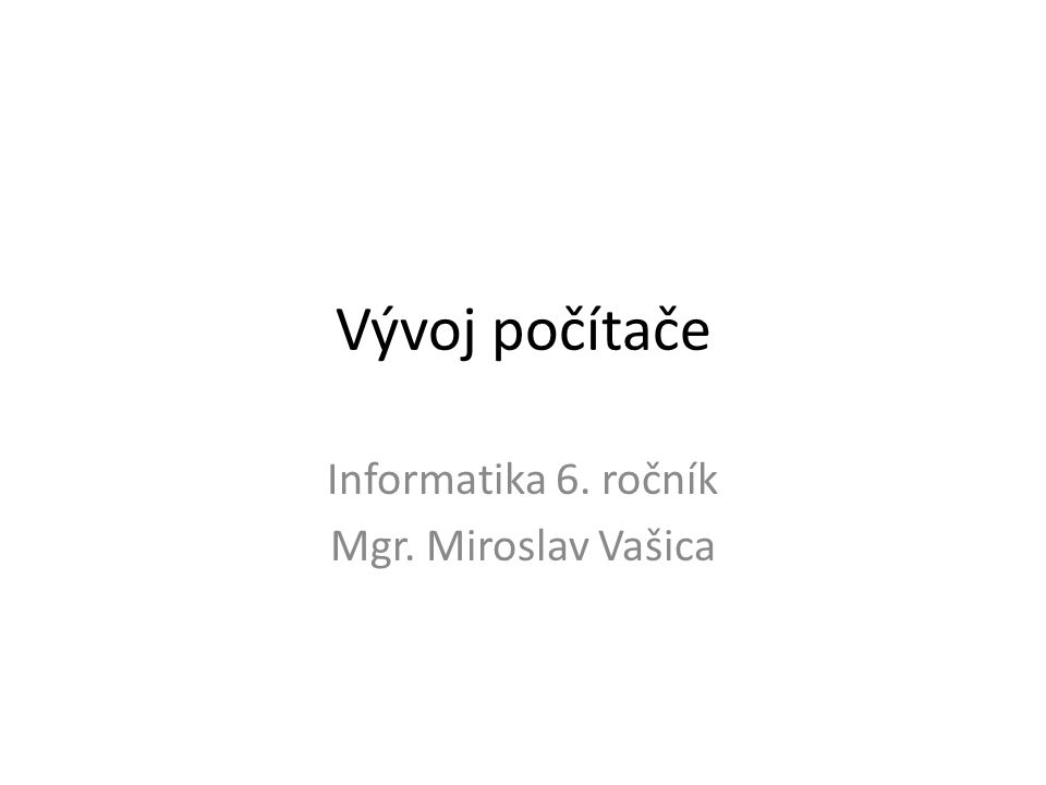 Vývoj počítače Informatika 6. ročník Mgr. Miroslav Vašica