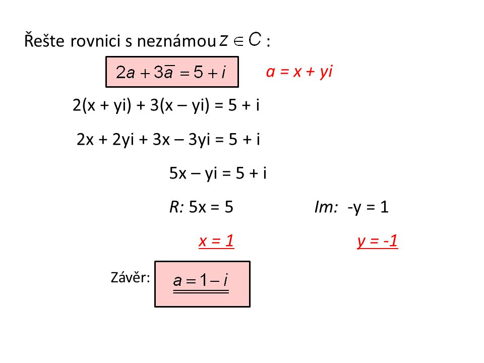Řešte rovnici s neznámou: a = x + yi 2(x + yi) + 3(x – yi) = 5 + i 2x + 2yi + 3x – 3yi = 5 + i 5x – yi = 5 + i R: 5x = 5Im: -y = 1 x = 1 y = -1 Závěr: