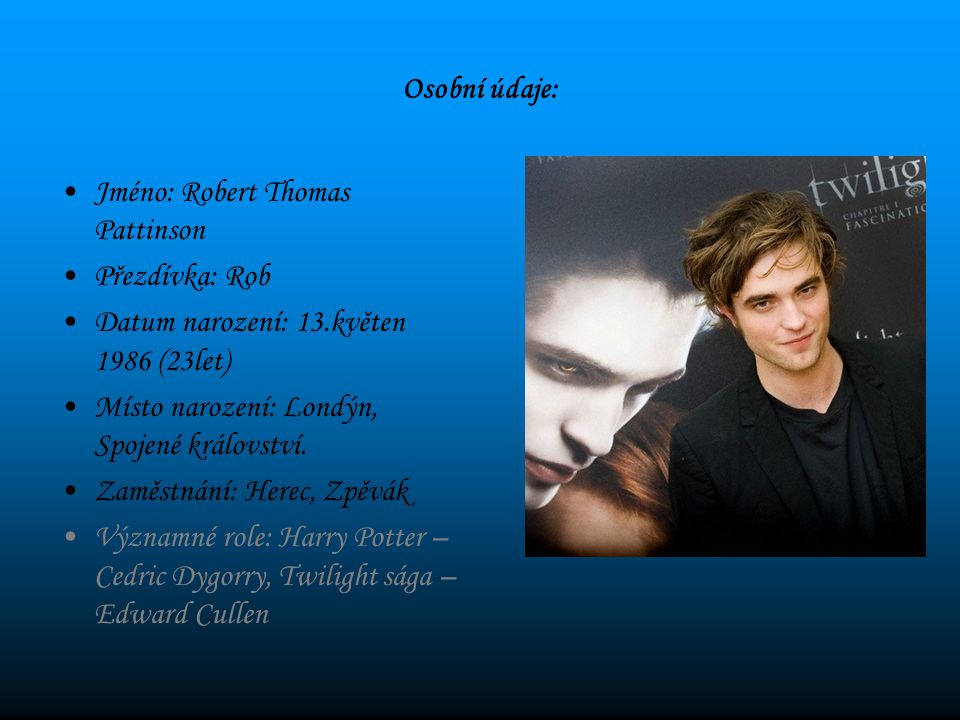 Osobní údaje: Jméno: Robert Thomas Pattinson Přezdívka: Rob Datum narození: 13.květen 1986 (23let) Místo narození: Londýn, Spojené království.