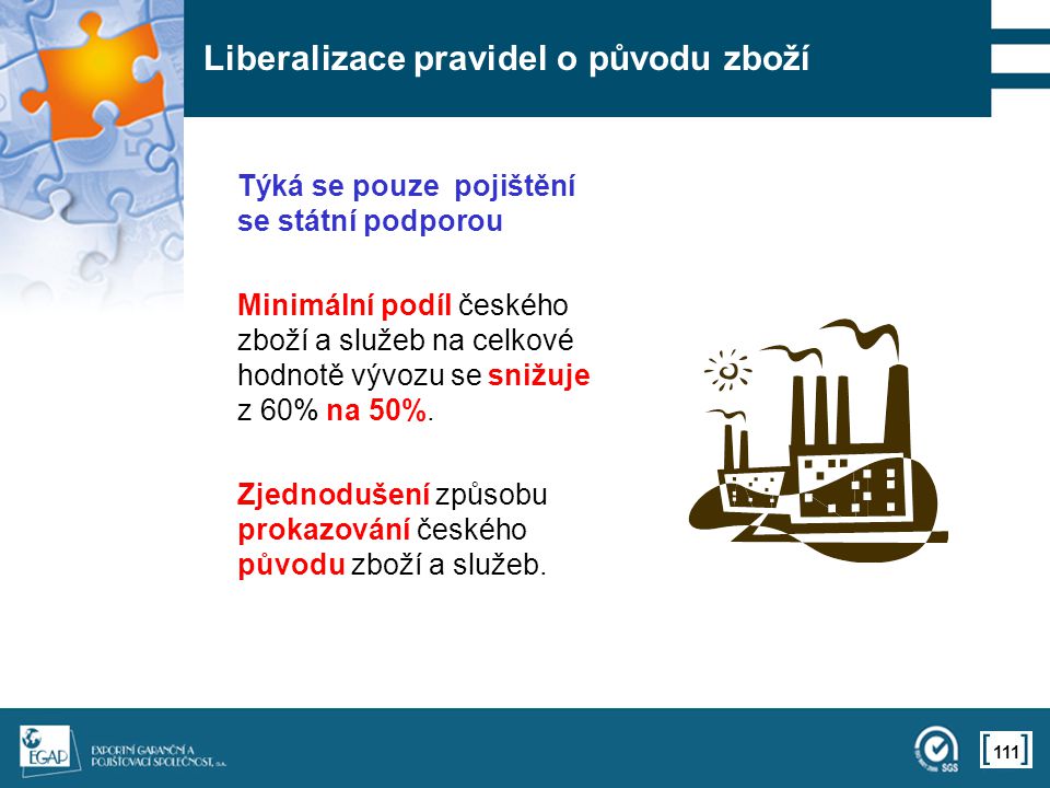 111 Liberalizace pravidel o původu zboží Týká se pouze pojištění se státní podporou Minimální podíl českého zboží a služeb na celkové hodnotě vývozu se snižuje z 60% na 50%.