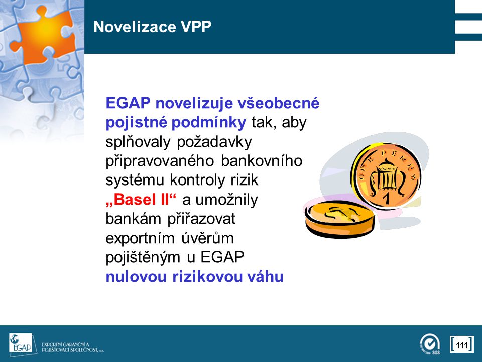 111 Novelizace VPP EGAP novelizuje všeobecné pojistné podmínky tak, aby splňovaly požadavky připravovaného bankovního systému kontroly rizik „Basel II a umožnily bankám přiřazovat exportním úvěrům pojištěným u EGAP nulovou rizikovou váhu