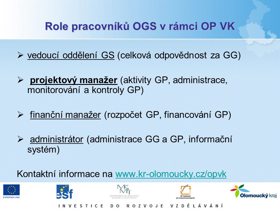 Role pracovníků OGS v rámci OP VK  vedoucí oddělení GS (celková odpovědnost za GG)  projektový manažer (aktivity GP, administrace, monitorování a kontroly GP)  finanční manažer (rozpočet GP, financování GP)  administrátor (administrace GG a GP, informační systém) Kontaktní informace na