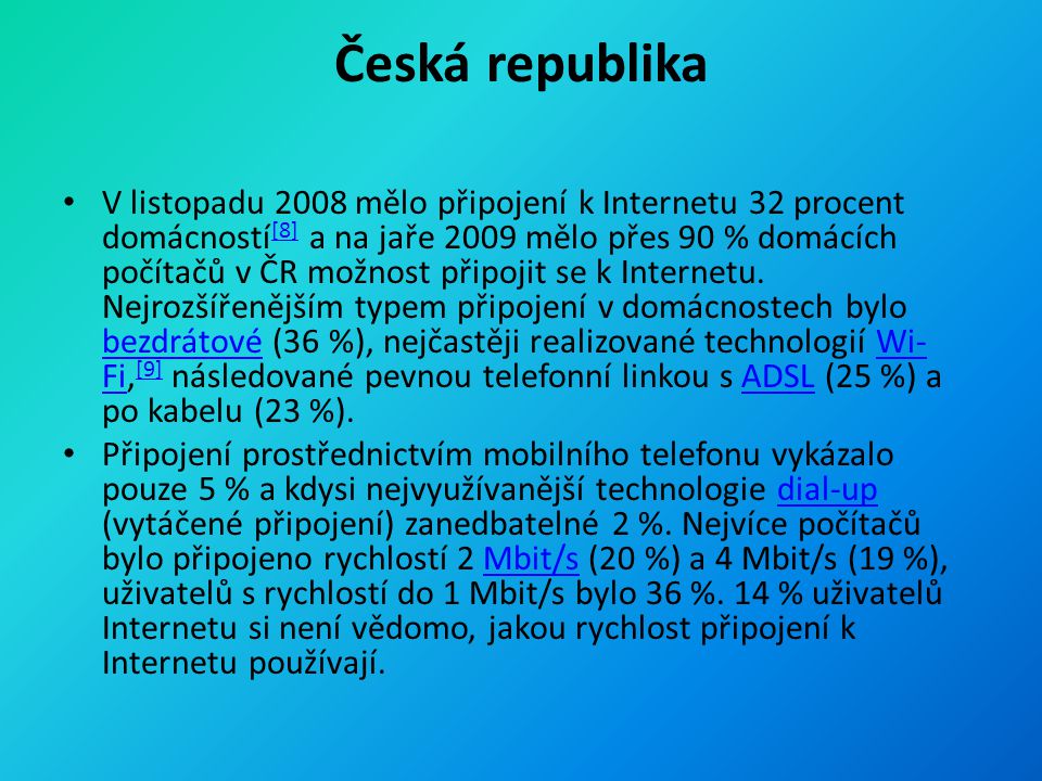 Česká republika V listopadu 2008 mělo připojení k Internetu 32 procent domácností [8] a na jaře 2009 mělo přes 90 % domácích počítačů v ČR možnost připojit se k Internetu.
