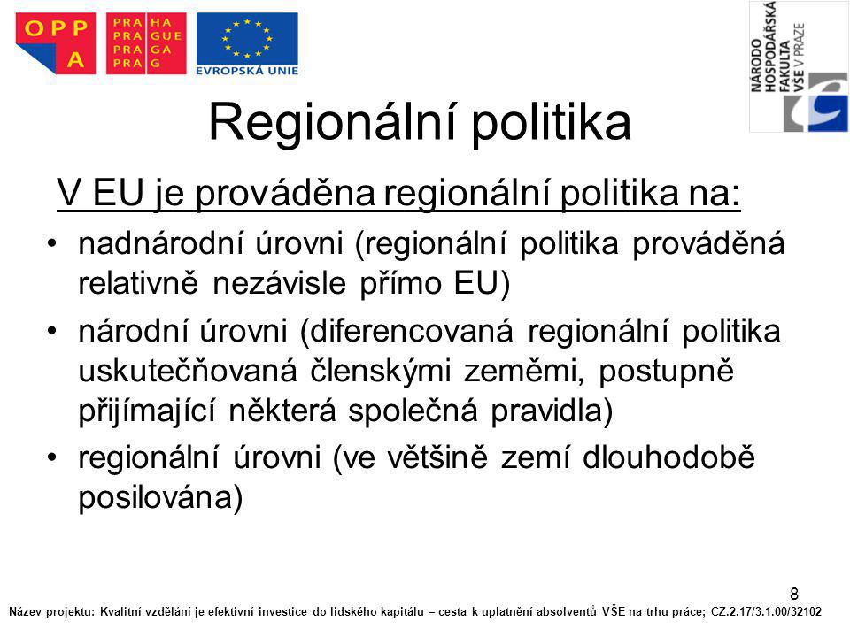 8 Regionální politika V EU je prováděna regionální politika na: nadnárodní úrovni (regionální politika prováděná relativně nezávisle přímo EU) národní úrovni (diferencovaná regionální politika uskutečňovaná členskými zeměmi, postupně přijímající některá společná pravidla) regionální úrovni (ve většině zemí dlouhodobě posilována) Název projektu: Kvalitní vzdělání je efektivní investice do lidského kapitálu – cesta k uplatnění absolventů VŠE na trhu práce; CZ.2.17/3.1.00/32102