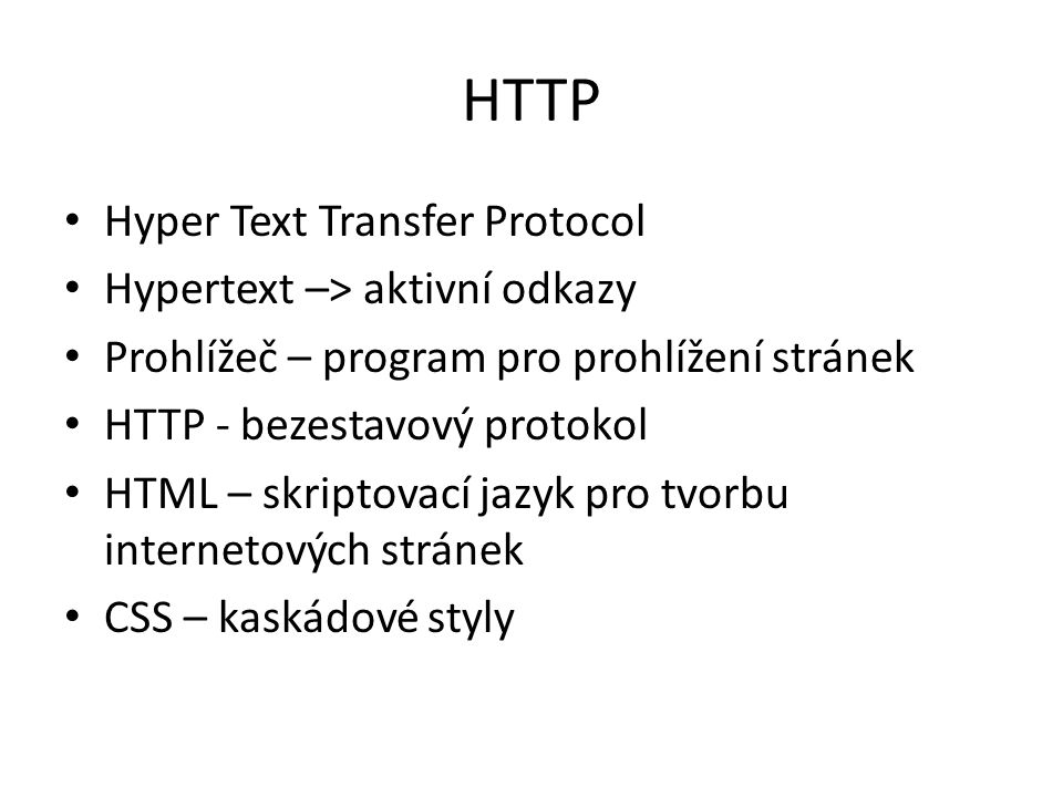HTTP Hyper Text Transfer Protocol Hypertext –> aktivní odkazy Prohlížeč – program pro prohlížení stránek HTTP - bezestavový protokol HTML – skriptovací jazyk pro tvorbu internetových stránek CSS – kaskádové styly