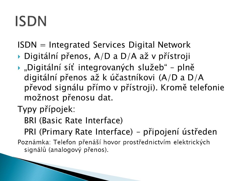 ISDN = Integrated Services Digital Network  Digitální přenos, A/D a D/A až v přístroji  „Digitální síť integrovaných služeb – plně digitální přenos až k účastníkovi (A/D a D/A převod signálu přímo v přístroji).