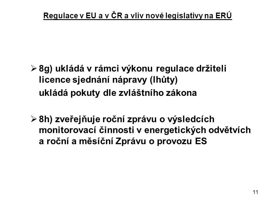 11 Regulace v EU a v ČR a vliv nové legislativy na ERÚ  8g) ukládá v rámci výkonu regulace držiteli licence sjednání nápravy (lhůty) ukládá pokuty dle zvláštního zákona  8h) zveřejňuje roční zprávu o výsledcích monitorovací činnosti v energetických odvětvích a roční a měsíční Zprávu o provozu ES