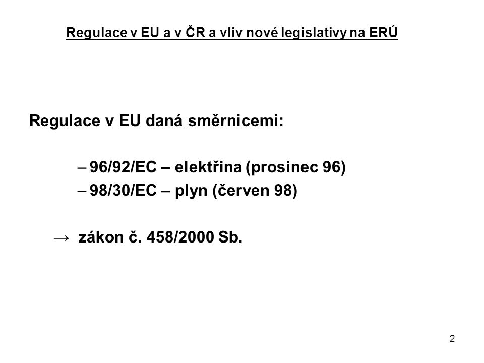 2 Regulace v EU a v ČR a vliv nové legislativy na ERÚ Regulace v EU daná směrnicemi: –96/92/EC – elektřina (prosinec 96) –98/30/EC – plyn (červen 98) → zákon č.