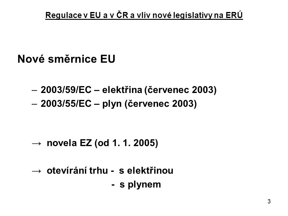 3 Regulace v EU a v ČR a vliv nové legislativy na ERÚ Nové směrnice EU –2003/59/EC – elektřina (červenec 2003) –2003/55/EC – plyn (červenec 2003) → novela EZ (od 1.