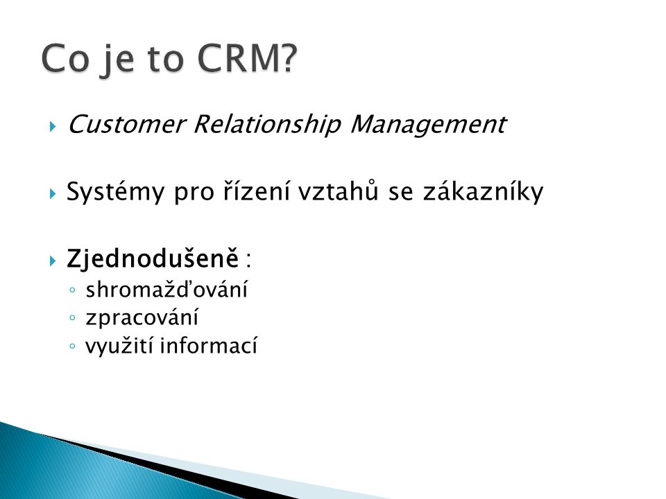  Customer Relationship Management  Systémy pro řízení vztahů se zákazníky  Zjednodušeně : ◦ shromažďování ◦ zpracování ◦ využití informací