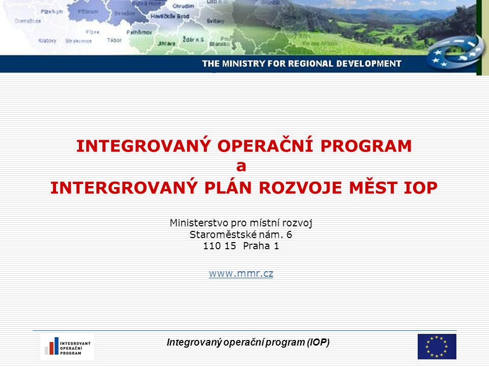 Integrovaný operační program (IOP) INTEGROVANÝ OPERAČNÍ PROGRAM a INTERGROVANÝ PLÁN ROZVOJE MĚST IOP Ministerstvo pro místní rozvoj Staroměstské nám.