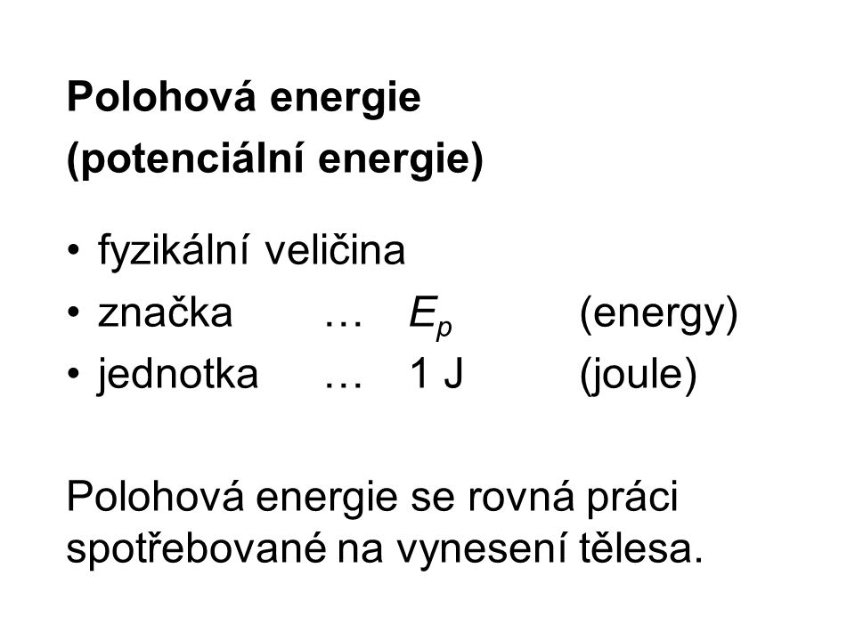 Polohová energie (potenciální energie) fyzikální veličina značka …E p (energy) jednotka …1 J(joule) Polohová energie se rovná práci spotřebované na vynesení tělesa.