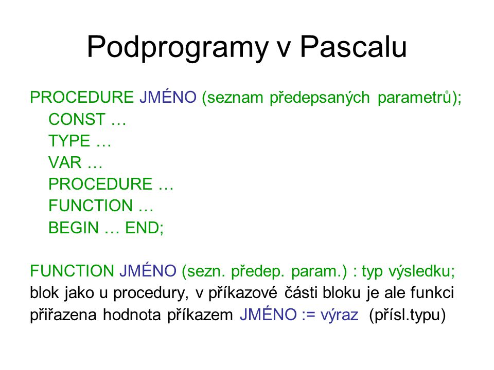 Podprogramy v Pascalu PROCEDURE JMÉNO (seznam předepsaných parametrů); CONST … TYPE … VAR … PROCEDURE … FUNCTION … BEGIN … END; FUNCTION JMÉNO (sezn.