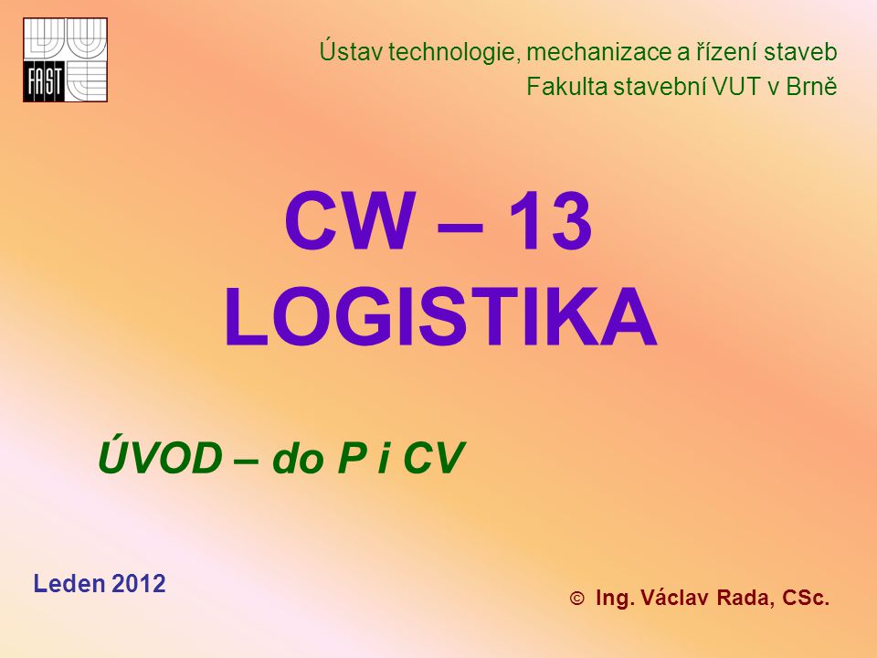 CW – 13 LOGISTIKA Ústav technologie, mechanizace a řízení staveb Fakulta stavební VUT v Brně © Ing.