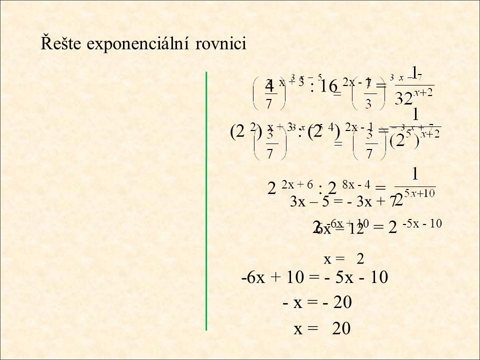 Řešte exponenciální rovnici 4 x + 3 : 16 2x - 1 = (2 2 ) x + 3 : (2 4 ) 2x - 1 = 2 2x + 6 : 2 8x - 4 = 2 -6x + 10 = 2 -5x x + 10 = - 5x x = - 20 x = 20 3x – 5 = - 3x + 7 6x = 12 x = 2