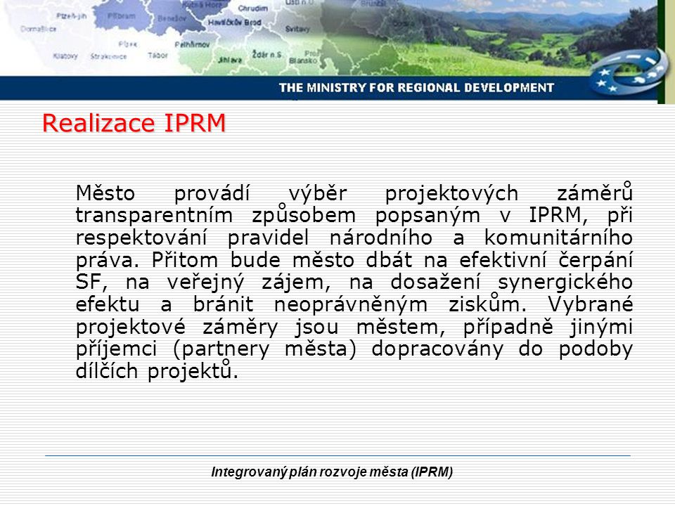 Integrovaný plán rozvoje města (IPRM) Realizace IPRM Město provádí výběr projektových záměrů transparentním způsobem popsaným v IPRM, při respektování pravidel národního a komunitárního práva.