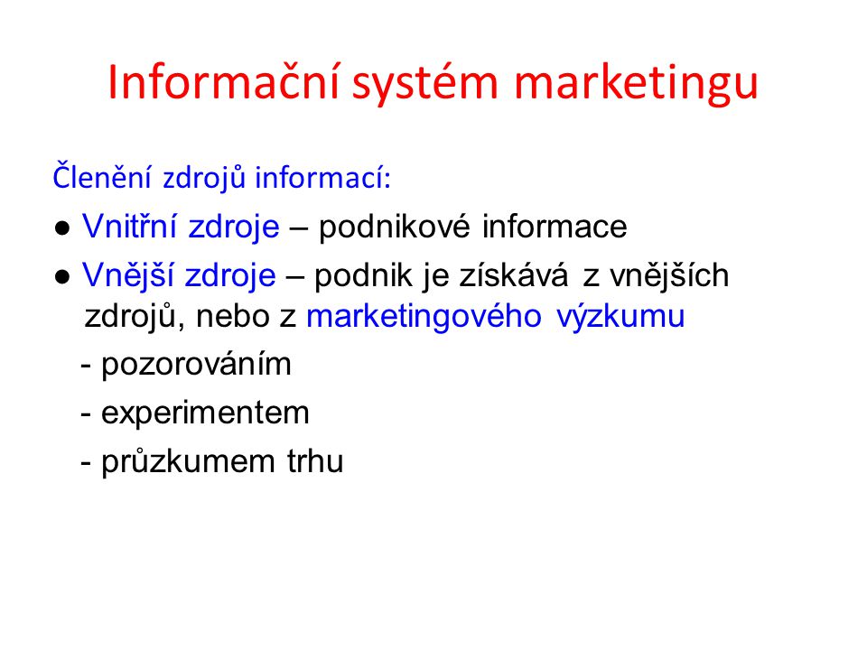 Informační systém marketingu Členění zdrojů informací: ● Vnitřní zdroje – podnikové informace ● Vnější zdroje – podnik je získává z vnějších zdrojů, nebo z marketingového výzkumu - pozorováním - experimentem - průzkumem trhu