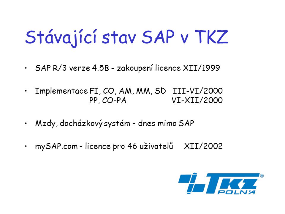 Stávající stav SAP v TKZ SAP R/3 verze 4.5B - zakoupení licence XII/1999 Implementace FI, CO, AM, MM, SD III-VI/2000..