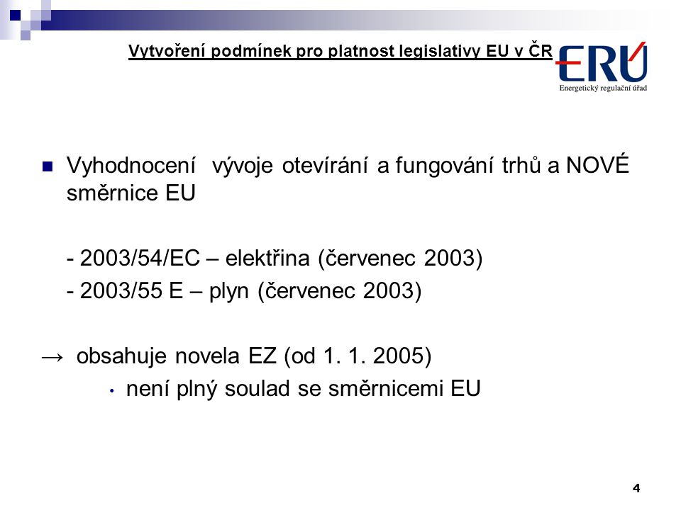 4 Vytvoření podmínek pro platnost legislativy EU v ČR Vyhodnocení vývoje otevírání a fungování trhů a NOVÉ směrnice EU /54/EC – elektřina (červenec 2003) /55 E – plyn (červenec 2003) → obsahuje novela EZ (od 1.