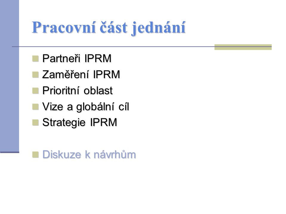 Pracovní část jednání Partneři IPRM Partneři IPRM Zaměření IPRM Zaměření IPRM Prioritní oblast Prioritní oblast Vize a globální cíl Vize a globální cíl Strategie IPRM Strategie IPRM Diskuze k návrhům Diskuze k návrhům