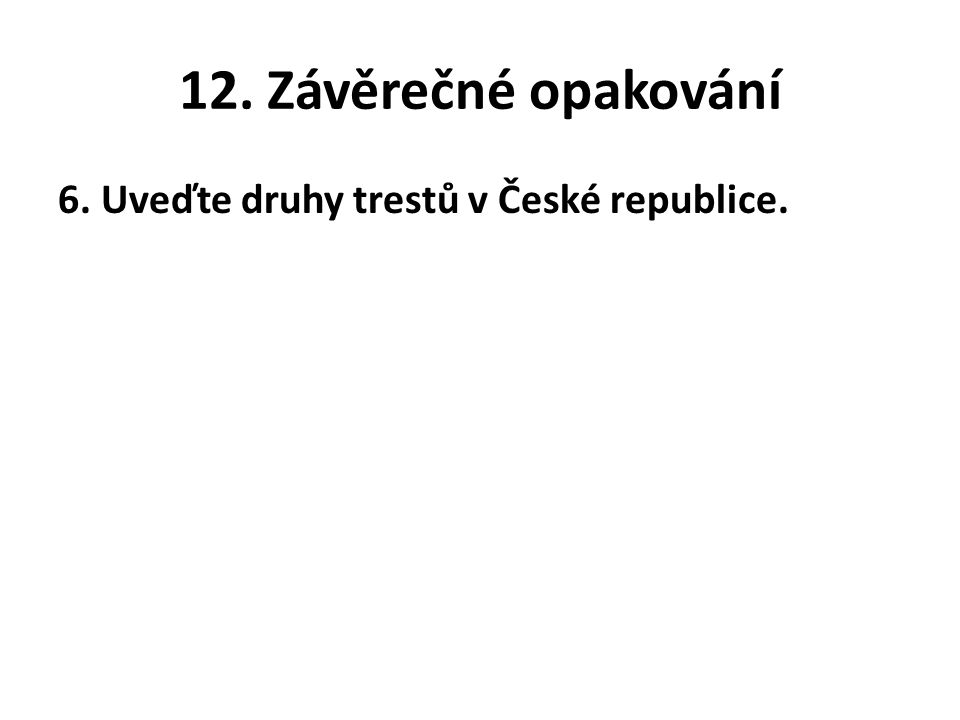 12. Závěrečné opakování 6. Uveďte druhy trestů v České republice.