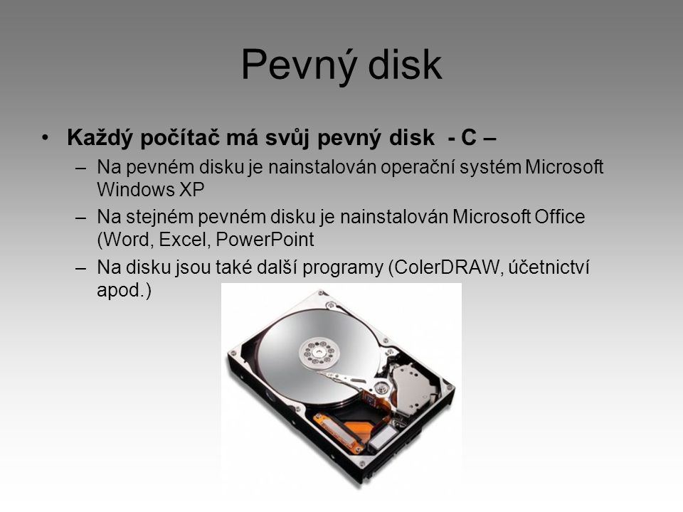 Pevný disk Každý počítač má svůj pevný disk - C – –Na pevném disku je nainstalován operační systém Microsoft Windows XP –Na stejném pevném disku je nainstalován Microsoft Office (Word, Excel, PowerPoint –Na disku jsou také další programy (ColerDRAW, účetnictví apod.)