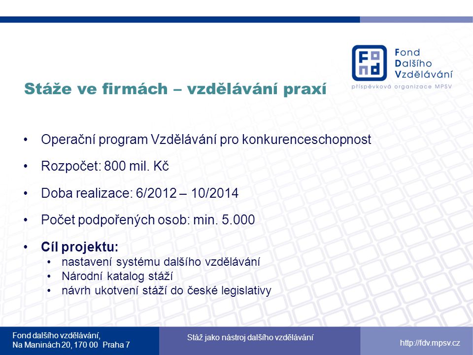 Fond dalšího vzdělávání, Na Maninách 20, Praha 7 Stáž jako nástroj dalšího vzdělávání   Stáže ve firmách – vzdělávání praxí Operační program Vzdělávání pro konkurenceschopnost Rozpočet: 800 mil.