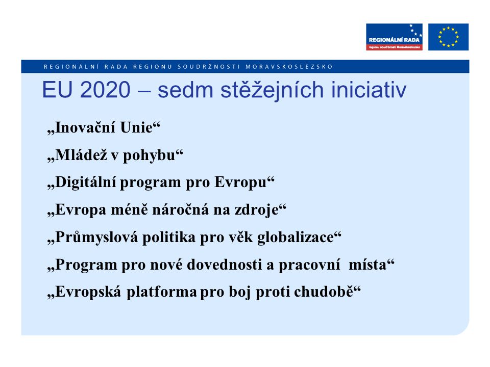 EU 2020 – sedm stěžejních iniciativ „Inovační Unie „Mládež v pohybu „Digitální program pro Evropu „Evropa méně náročná na zdroje „Průmyslová politika pro věk globalizace „Program pro nové dovednosti a pracovní místa „Evropská platforma pro boj proti chudobě