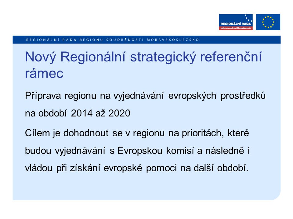 Nový Regionální strategický referenční rámec Příprava regionu na vyjednávání evropských prostředků na období 2014 až 2020 Cílem je dohodnout se v regionu na prioritách, které budou vyjednávání s Evropskou komisí a následně i vládou při získání evropské pomoci na další období.