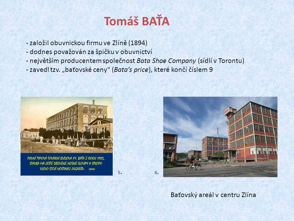 Tomáš BAŤA - založil obuvnickou firmu ve Zlíně (1894) - dodnes považován za špičku v obuvnictví - největším producentem společnost Bata Shoe Company (sídlí v Torontu) - zavedl tzv.