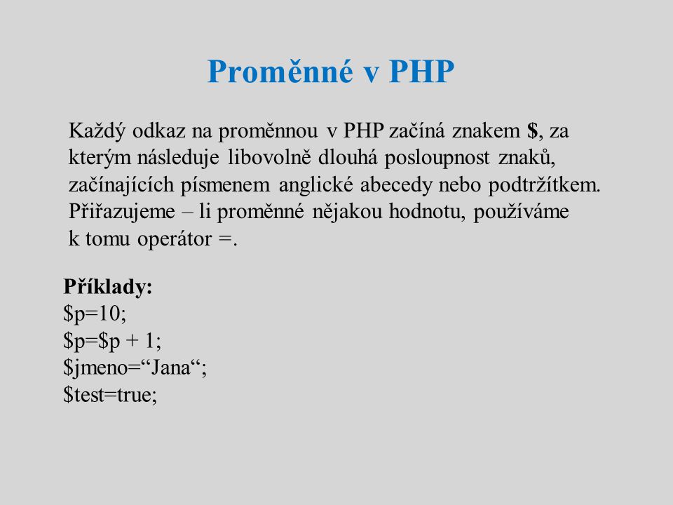 Proměnné v PHP Každý odkaz na proměnnou v PHP začíná znakem $, za kterým následuje libovolně dlouhá posloupnost znaků, začínajících písmenem anglické abecedy nebo podtržítkem.