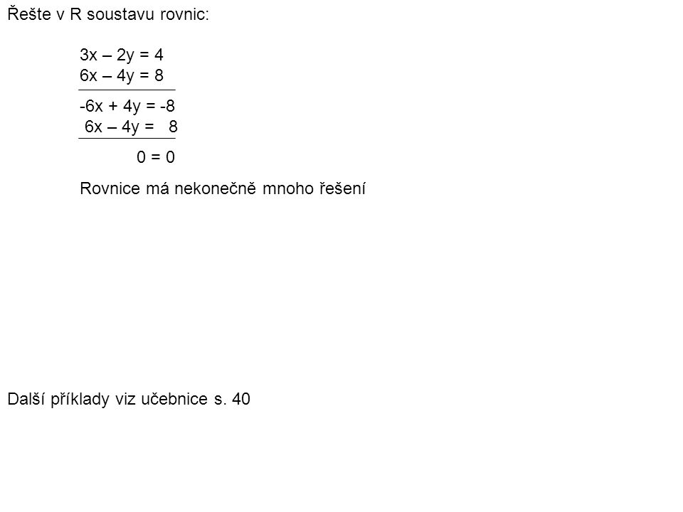 Řešte v R soustavu rovnic: 3x – 2y = 4 6x – 4y = 8 -6x + 4y = -8 6x – 4y = 8 0 = 0 Rovnice má nekonečně mnoho řešení Další příklady viz učebnice s.