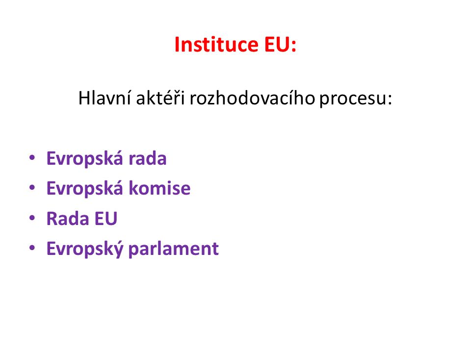 Instituce EU: Hlavní aktéři rozhodovacího procesu: Evropská rada Evropská komise Rada EU Evropský parlament